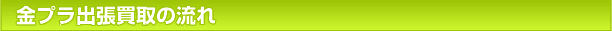 金プラ出張買取の流れ