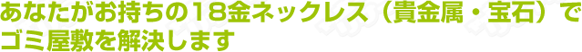 あなたがお持ちの18金ネックレス(貴金属・宝石)でごみ屋敷を解決します