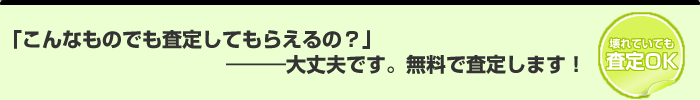 こんなものでも査定してもらえるの?…大丈夫です。壊れているものでも無料で査定します。