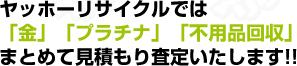 ヤッホーリサイクルでは「金」「プラチナ」「粗大ごみなどの不用品回収」まとめて見積もり査定いたします!